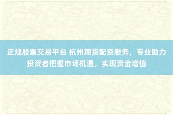 正规股票交易平台 杭州期货配资服务，专业助力投资者把握市场机遇，实现资金增值
