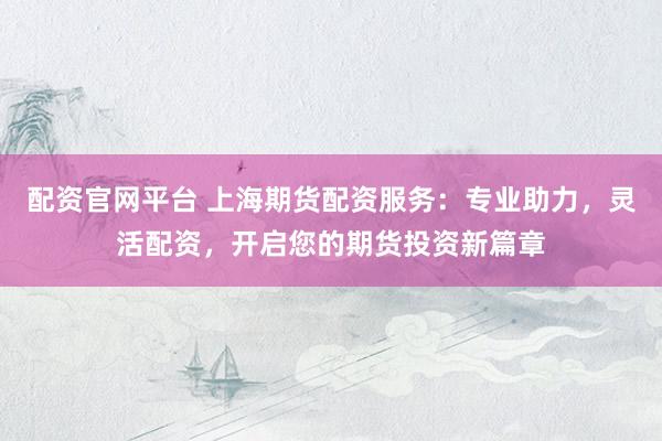 配资官网平台 上海期货配资服务：专业助力，灵活配资，开启您的期货投资新篇章