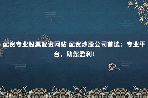 配资专业股票配资网站 配资炒股公司首选：专业平台，助您盈利！