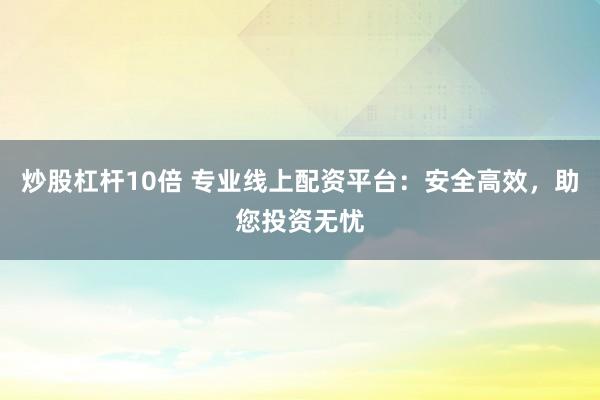 炒股杠杆10倍 专业线上配资平台：安全高效，助您投资无忧
