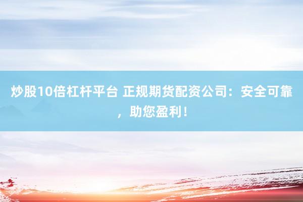 炒股10倍杠杆平台 正规期货配资公司：安全可靠，助您盈利！
