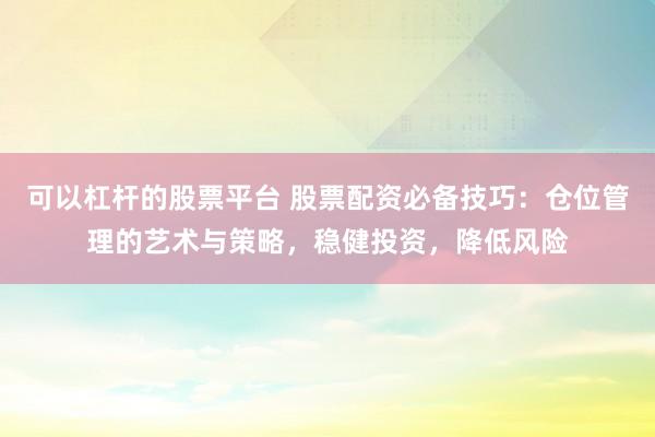 可以杠杆的股票平台 股票配资必备技巧：仓位管理的艺术与策略，稳健投资，降低风险