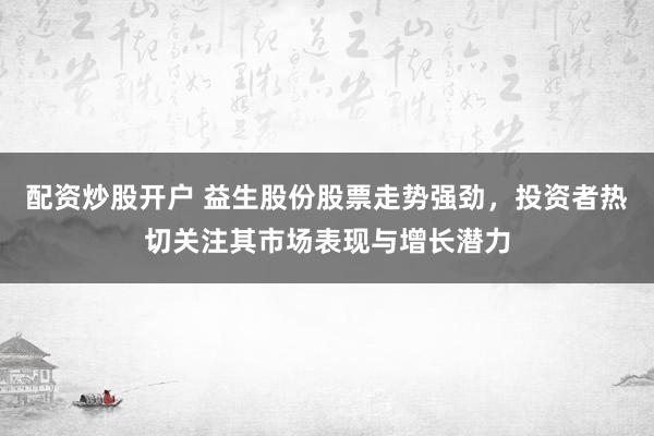 配资炒股开户 益生股份股票走势强劲，投资者热切关注其市场表现与增长潜力