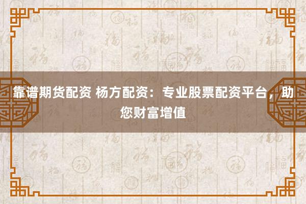 靠谱期货配资 杨方配资：专业股票配资平台，助您财富增值