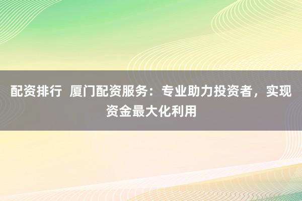 配资排行  厦门配资服务：专业助力投资者，实现资金最大化利用