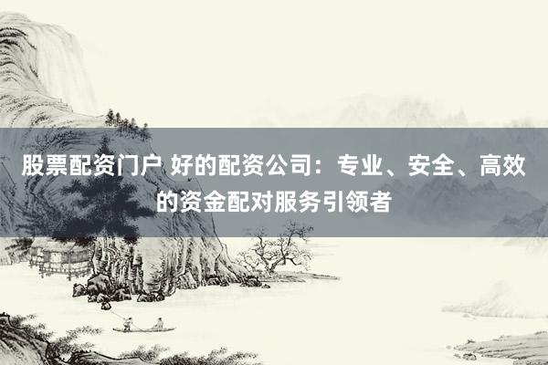 股票配资门户 好的配资公司：专业、安全、高效的资金配对服务引领者