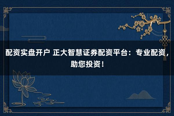 配资实盘开户 正大智慧证券配资平台：专业配资，助您投资！