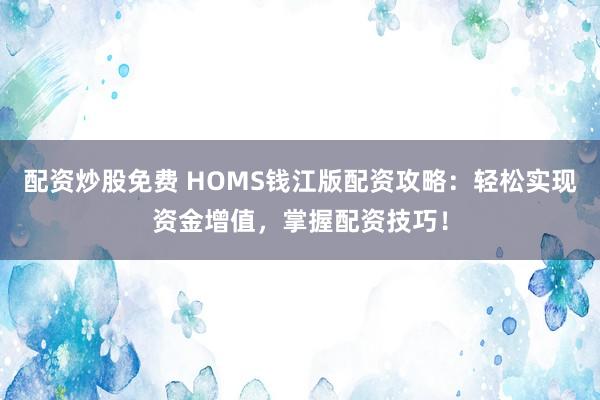 配资炒股免费 HOMS钱江版配资攻略：轻松实现资金增值，掌握配资技巧！