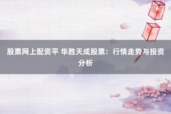 股票网上配资平 华胜天成股票：行情走势与投资分析