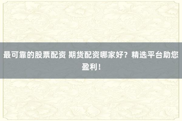 最可靠的股票配资 期货配资哪家好？精选平台助您盈利！