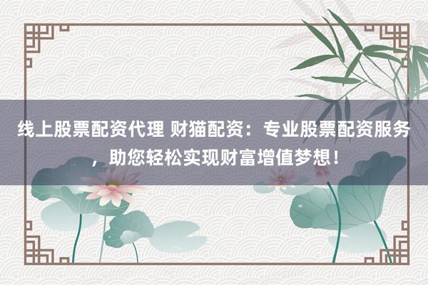 线上股票配资代理 财猫配资：专业股票配资服务，助您轻松实现财富增值梦想！