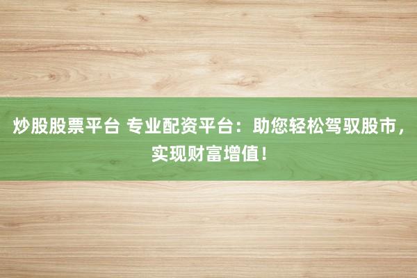 炒股股票平台 专业配资平台：助您轻松驾驭股市，实现财富增值！