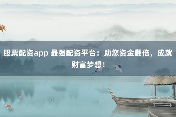 股票配资app 最强配资平台：助您资金翻倍，成就财富梦想！