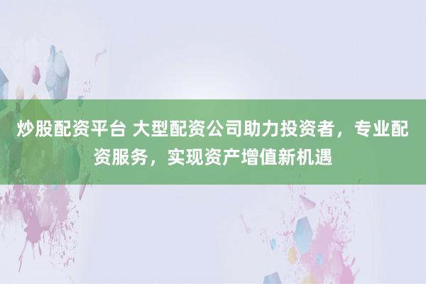 炒股配资平台 大型配资公司助力投资者，专业配资服务，实现资产增值新机遇