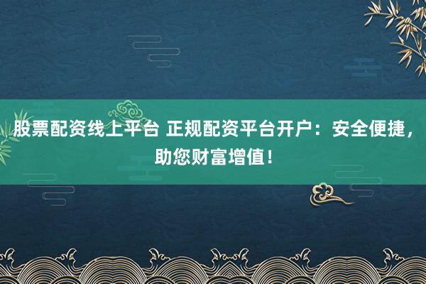 股票配资线上平台 正规配资平台开户：安全便捷，助您财富增值！