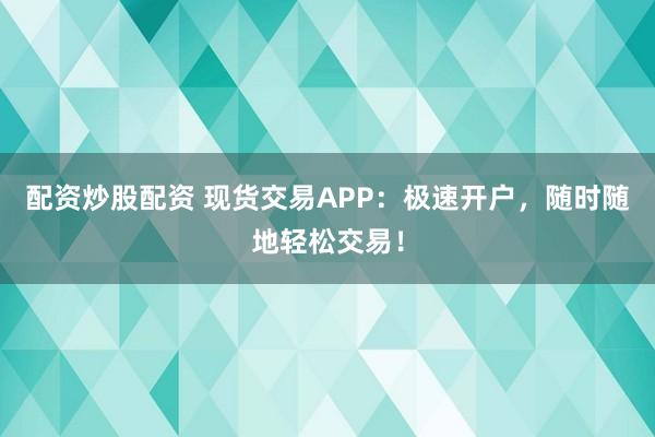 配资炒股配资 现货交易APP：极速开户，随时随地轻松交易！