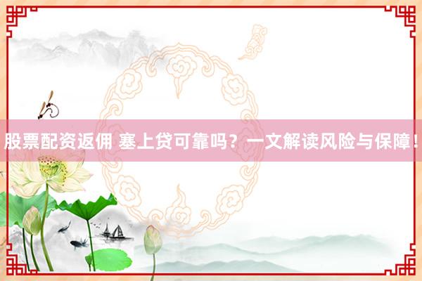 股票配资返佣 塞上贷可靠吗？一文解读风险与保障！
