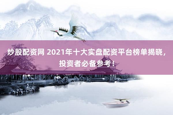 炒股配资网 2021年十大实盘配资平台榜单揭晓，投资者必备参考！