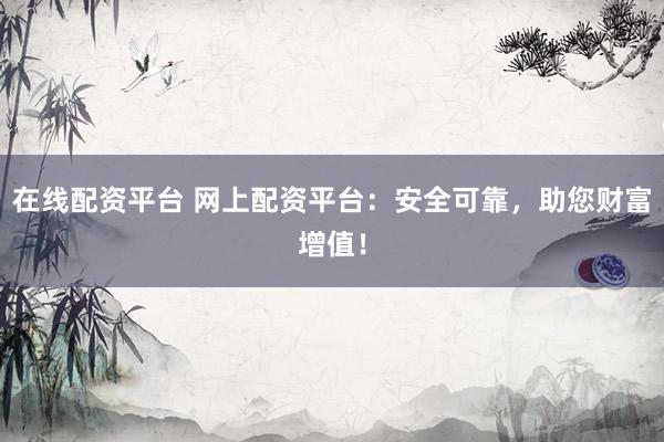 在线配资平台 网上配资平台：安全可靠，助您财富增值！