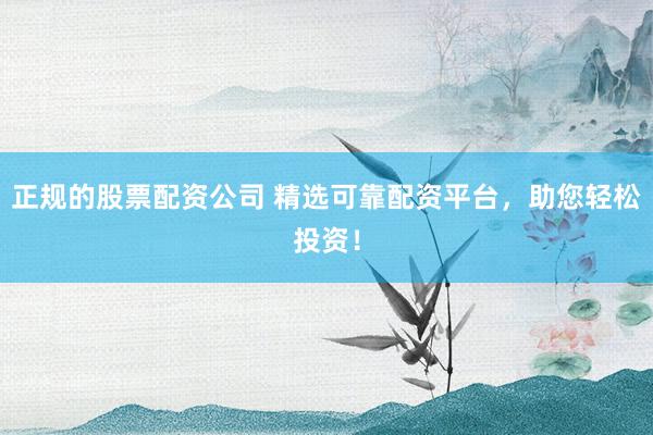 正规的股票配资公司 精选可靠配资平台，助您轻松投资！