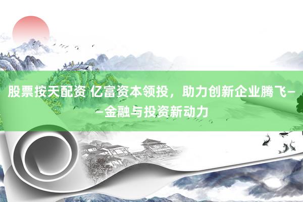 股票按天配资 亿富资本领投，助力创新企业腾飞——金融与投资新动力