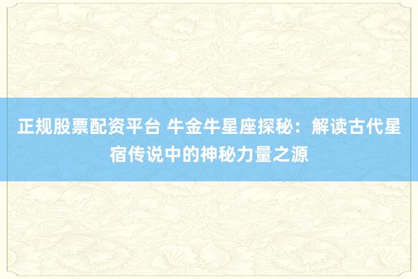 正规股票配资平台 牛金牛星座探秘：解读古代星宿传说中的神秘力量之源