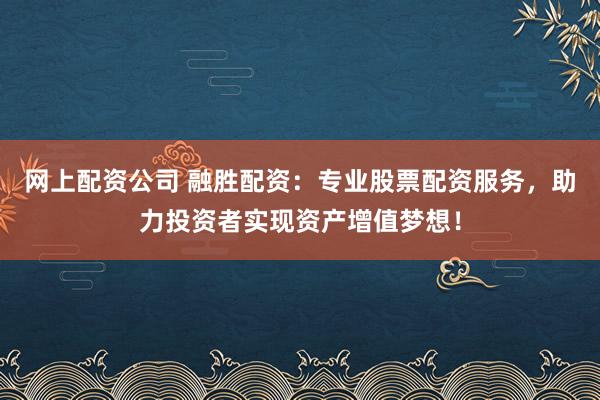 网上配资公司 融胜配资：专业股票配资服务，助力投资者实现资产增值梦想！