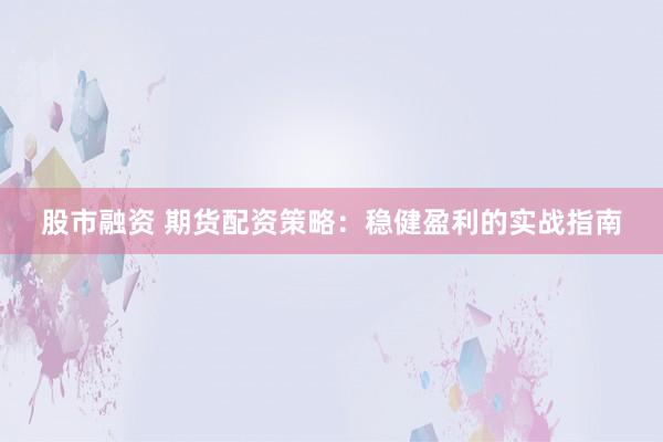 股市融资 期货配资策略：稳健盈利的实战指南