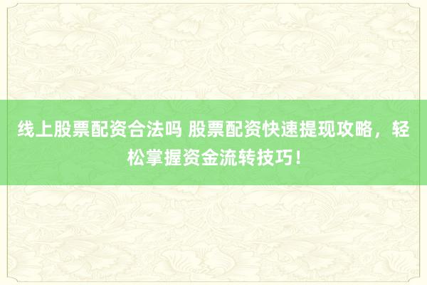 线上股票配资合法吗 股票配资快速提现攻略，轻松掌握资金流转技巧！