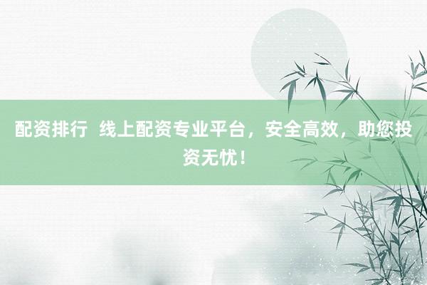 配资排行  线上配资专业平台，安全高效，助您投资无忧！