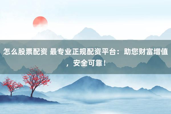 怎么股票配资 最专业正规配资平台：助您财富增值，安全可靠！