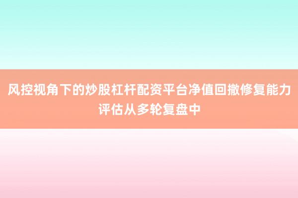 风控视角下的炒股杠杆配资平台净值回撤修复能力评估从多轮复盘中