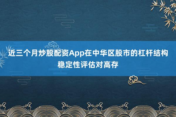 近三个月炒股配资App在中华区股市的杠杆结构稳定性评估对高存