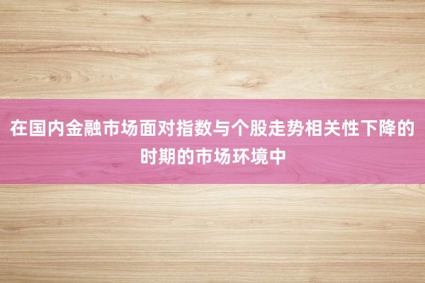 在国内金融市场面对指数与个股走势相关性下降的时期的市场环境中