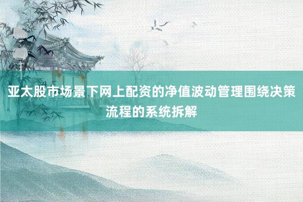 亚太股市场景下网上配资的净值波动管理围绕决策流程的系统拆解
