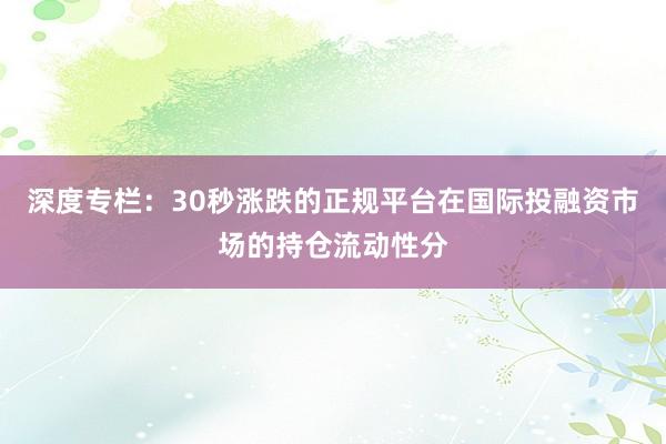 深度专栏：30秒涨跌的正规平台在国际投融资市场的持仓流动性分