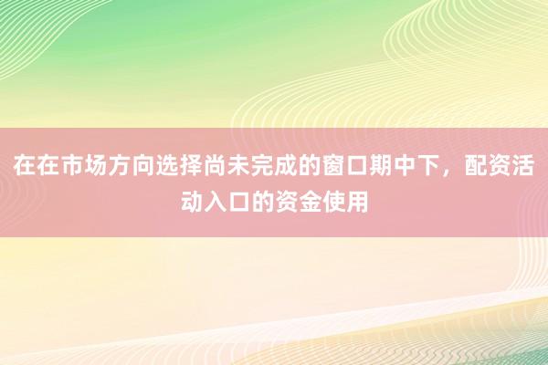在在市场方向选择尚未完成的窗口期中下，配资活动入口的资金使用